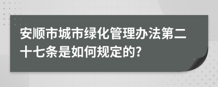 安顺市城市绿化管理办法第二十七条是如何规定的?