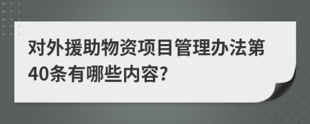 对外援助物资项目管理办法第40条有哪些内容?