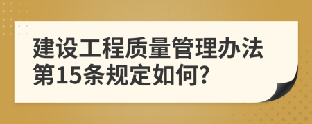 建设工程质量管理办法第15条规定如何?