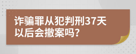 诈骗罪从犯判刑37天以后会撤案吗？