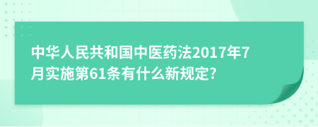 中华人民共和国中医药法2017年7月实施第61条有什么新规定?