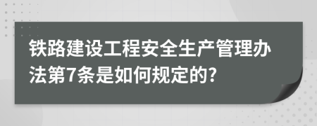 铁路建设工程安全生产管理办法第7条是如何规定的?