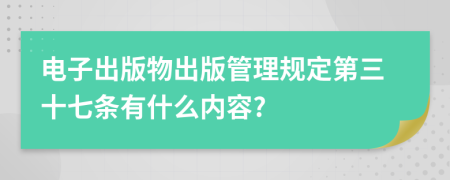 电子出版物出版管理规定第三十七条有什么内容?