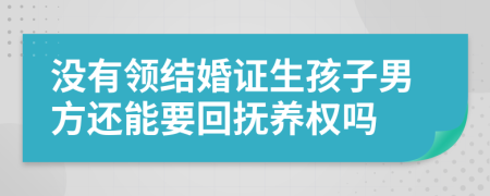 没有领结婚证生孩子男方还能要回抚养权吗