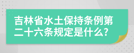 吉林省水土保持条例第二十六条规定是什么?