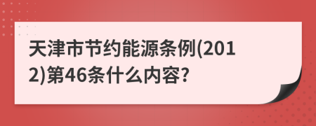 天津市节约能源条例(2012)第46条什么内容?