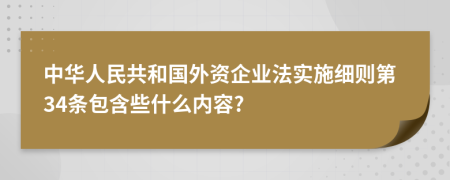 中华人民共和国外资企业法实施细则第34条包含些什么内容?