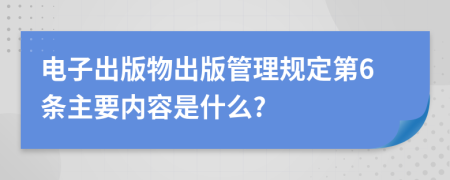 电子出版物出版管理规定第6条主要内容是什么?