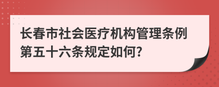 长春市社会医疗机构管理条例第五十六条规定如何?