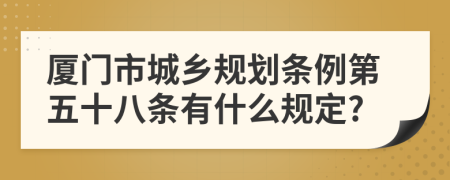 厦门市城乡规划条例第五十八条有什么规定?