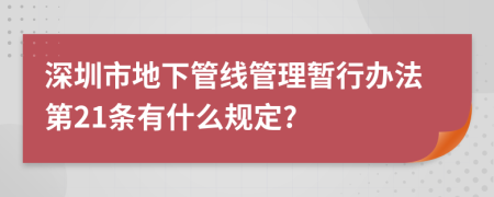 深圳市地下管线管理暂行办法第21条有什么规定?