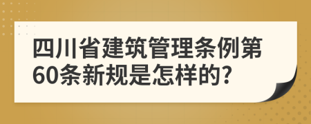 四川省建筑管理条例第60条新规是怎样的?