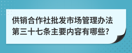 供销合作社批发市场管理办法第三十七条主要内容有哪些?