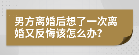 男方离婚后想了一次离婚又反悔该怎么办？