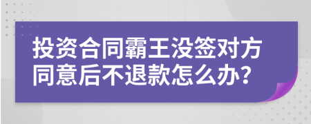 投资合同霸王没签对方同意后不退款怎么办？