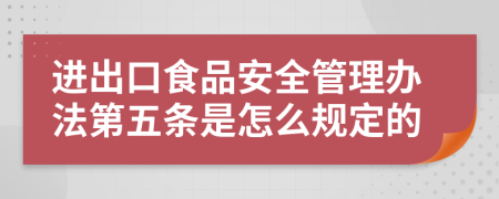 进出口食品安全管理办法第五条是怎么规定的