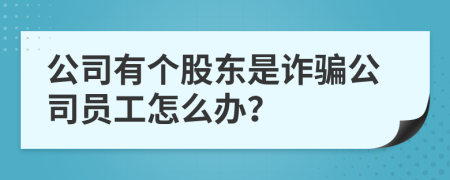 公司有个股东是诈骗公司员工怎么办？