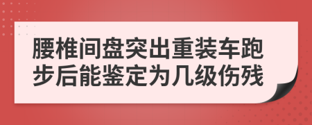 腰椎间盘突出重装车跑步后能鉴定为几级伤残