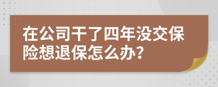 在公司干了四年没交保险想退保怎么办？