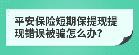 平安保险短期保提现提现错误被骗怎么办？