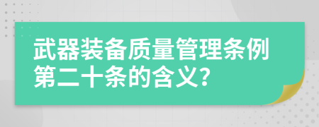 武器装备质量管理条例第二十条的含义？