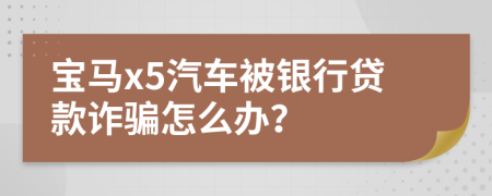 宝马x5汽车被银行贷款诈骗怎么办？