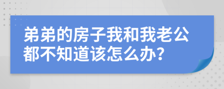 弟弟的房子我和我老公都不知道该怎么办？