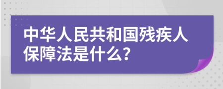 中华人民共和国残疾人保障法是什么？