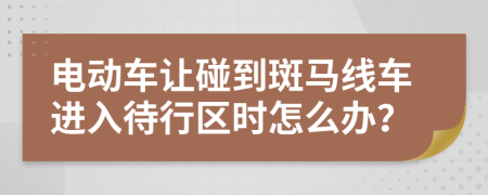电动车让碰到斑马线车进入待行区时怎么办？