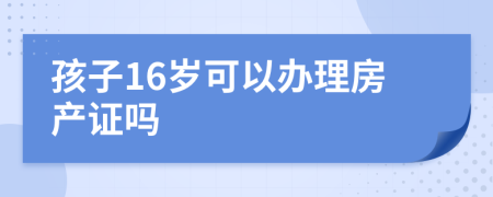 孩子16岁可以办理房产证吗