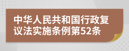 中华人民共和国行政复议法实施条例第52条