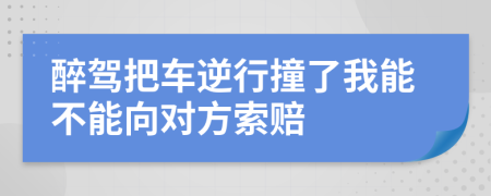 醉驾把车逆行撞了我能不能向对方索赔