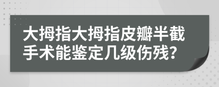 大拇指大拇指皮瓣半截手术能鉴定几级伤残？