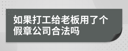 如果打工给老板用了个假章公司合法吗