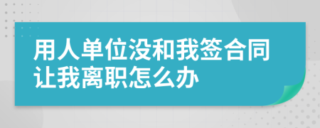 用人单位没和我签合同让我离职怎么办