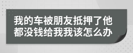 我的车被朋友抵押了他都没钱给我我该怎么办