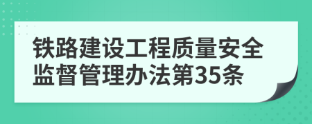 铁路建设工程质量安全监督管理办法第35条