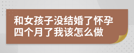 和女孩子没结婚了怀孕四个月了我该怎么做