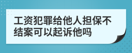 工资犯罪给他人担保不结案可以起诉他吗