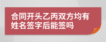 合同开头乙丙双方均有姓名签字后能签吗