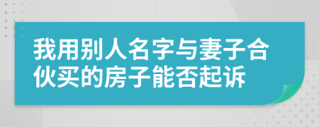 我用别人名字与妻子合伙买的房子能否起诉