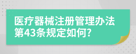 医疗器械注册管理办法第43条规定如何?