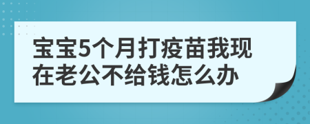 宝宝5个月打疫苗我现在老公不给钱怎么办