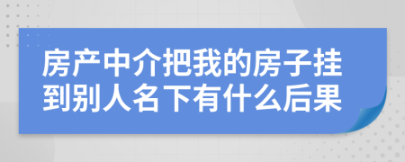 房产中介把我的房子挂到别人名下有什么后果