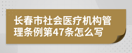 长春市社会医疗机构管理条例第47条怎么写