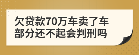 欠贷款70万车卖了车部分还不起会判刑吗