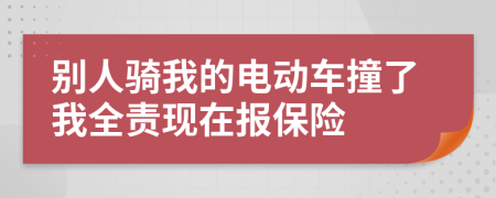 别人骑我的电动车撞了我全责现在报保险