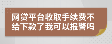 网贷平台收取手续费不给下款了我可以报警吗