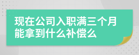 现在公司入职满三个月能拿到什么补偿么