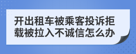 开出租车被乘客投诉拒载被拉入不诚信怎么办